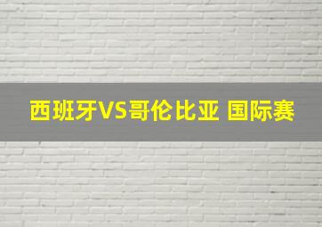 西班牙VS哥伦比亚 国际赛